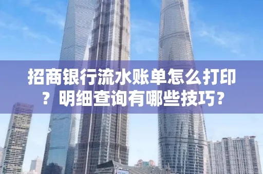 招商银行流水账单怎么打印?明细查询有哪些技巧?