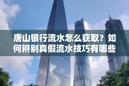 唐山银行流水怎么获取?如何辨别真假流水技巧有哪些?