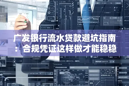 广发银行流水贷款避坑指南:合规凭证这样做才能稳稳过审