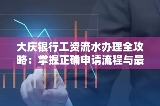 大庆银行工资流水办理全攻略:掌握正确申请流程与最优查询工具