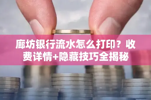 廊坊银行流水怎么打印?收费详情+隐藏技巧全揭秘