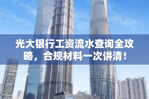 光大银行工资流水查询全攻略,合规材料一次讲清!