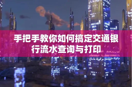 手把手教你如何搞定交通银行流水查询与打印