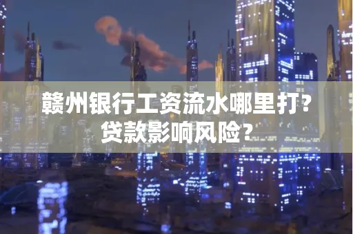 赣州银行工资流水哪里打?贷款影响风险?