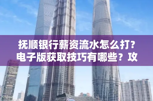 抚顺银行薪资流水怎么打?电子版获取技巧有哪些?攻略速看!