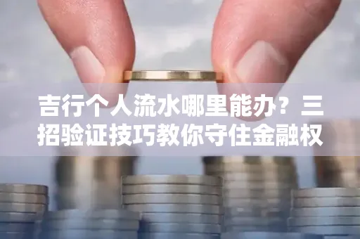 吉行个人流水哪里能办?三招验证技巧教你守住金融权益