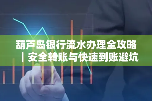 葫芦岛银行流水办理全攻略|安全转账与快速到账避坑指南