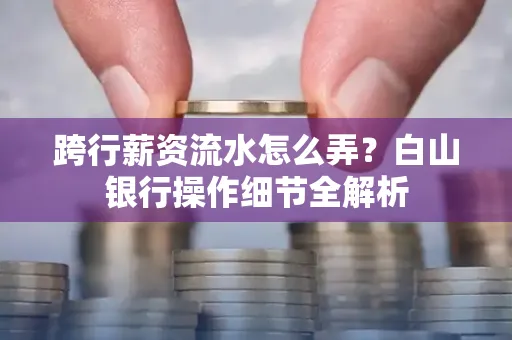 跨行薪资流水怎么弄?白山银行操作细节全解析