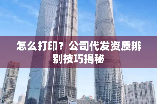 怎么打印?公司代发资质辨别技巧揭秘