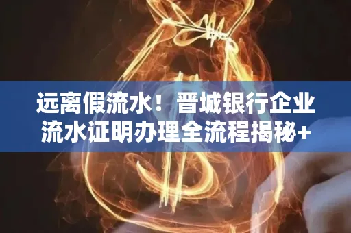 远离假流水!晋城银行企业流水证明办理全流程揭秘+辨别干货全收录