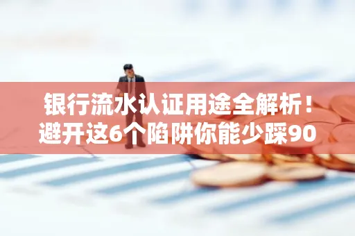 银行流水认证用途全解析!避开这6个陷阱你能少踩90%的坑