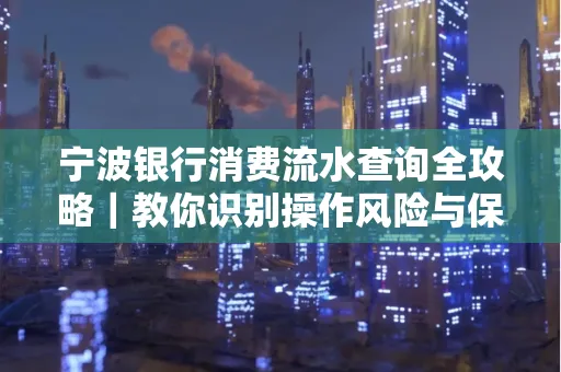 宁波银行消费流水查询全攻略|教你识别操作风险与保护隐私