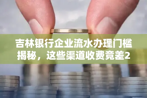 吉林银行企业流水办理门槛揭秘,这些渠道收费竟差2倍!