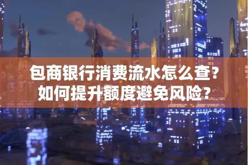 包商银行消费流水怎么查?如何提升额度避免风险?