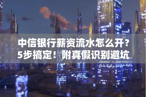 中信银行薪资流水怎么开?5步搞定!附真假识别避坑指南