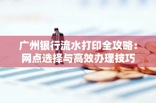 广州银行流水打印全攻略:网点选择与高效办理技巧
