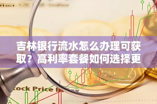 吉林银行流水怎么办理可获取?高利率套餐如何选择更划算?