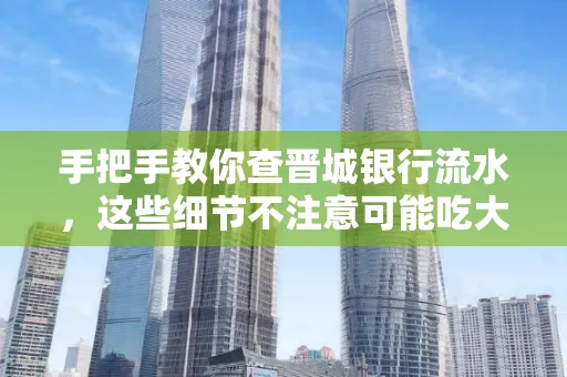 手把手教你查晋城银行流水,这些细节不注意可能吃大亏