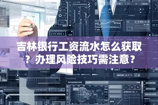 吉林银行工资流水怎么获取?办理风险技巧需注意?