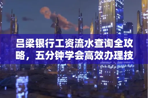 吕梁银行工资流水查询全攻略,五分钟学会高效办理技巧!