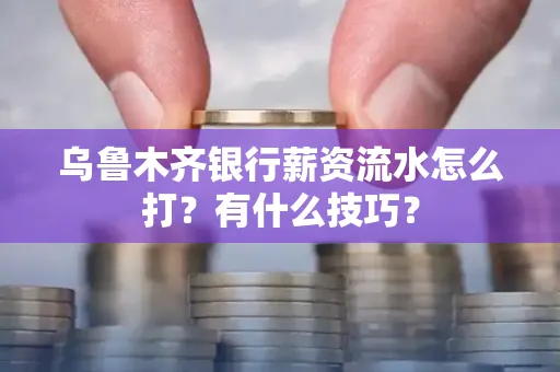 乌鲁木齐银行薪资流水怎么打?有什么技巧?