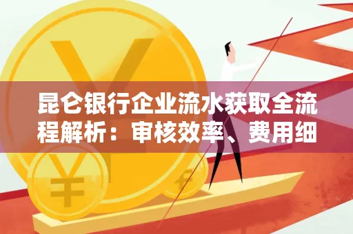 昆仑银行企业流水获取全流程解析:审核效率、费用细节、安全措施全知道