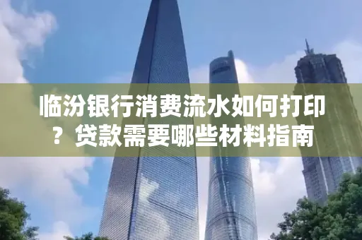 临汾银行消费流水如何打印？贷款需要哪些材料指南
