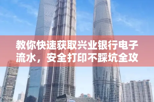 教你快速获取兴业银行电子流水，安全打印不踩坑全攻略