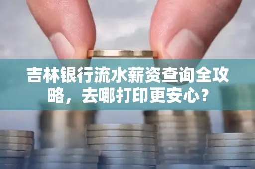 吉林银行流水薪资查询全攻略,去哪打印更安心?
