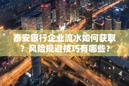 泰安银行企业流水如何获取?风险规避技巧有哪些?
