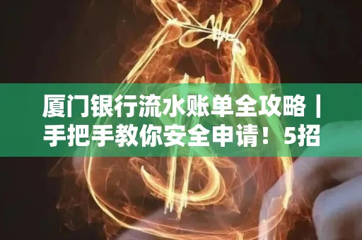 厦门银行流水账单全攻略|手把手教你安全申请!5招识破假账单陷阱