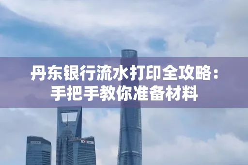 丹东银行流水打印全攻略:手把手教你准备材料